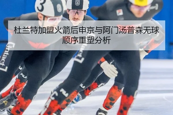 杜兰特加盟火箭后申京与阿门汤普森无球顺序重塑分析 - leyu